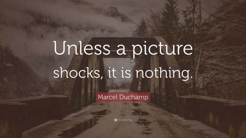 Marcel Duchamp Quote: “Unless a picture shocks, it is nothing.”