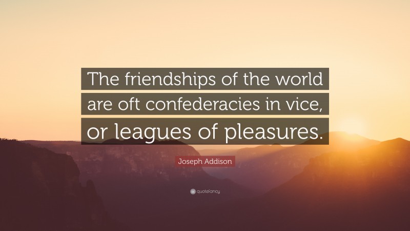 Joseph Addison Quote: “The friendships of the world are oft confederacies in vice, or leagues of pleasures.”