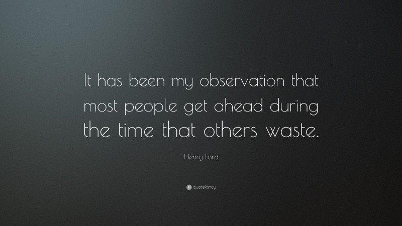 Henry Ford Quote: “It has been my observation that most people get ahead during the time that others waste.”