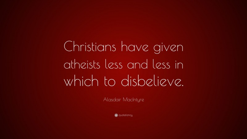 Alasdair MacIntyre Quote: “Christians have given atheists less and less in which to disbelieve.”
