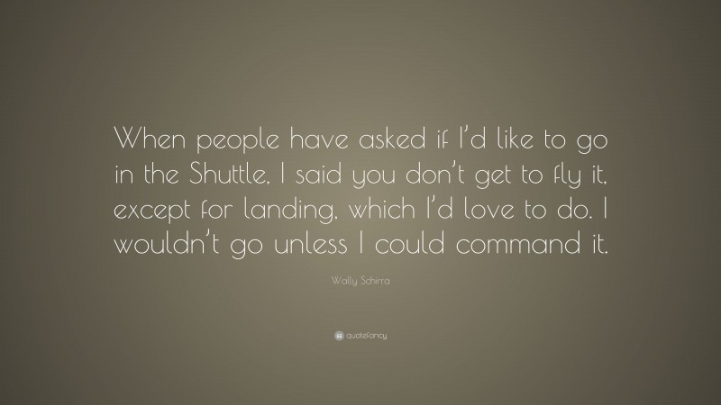 Wally Schirra Quote: “When people have asked if I’d like to go in the Shuttle, I said you don’t get to fly it, except for landing, which I’d love to do. I wouldn’t go unless I could command it.”