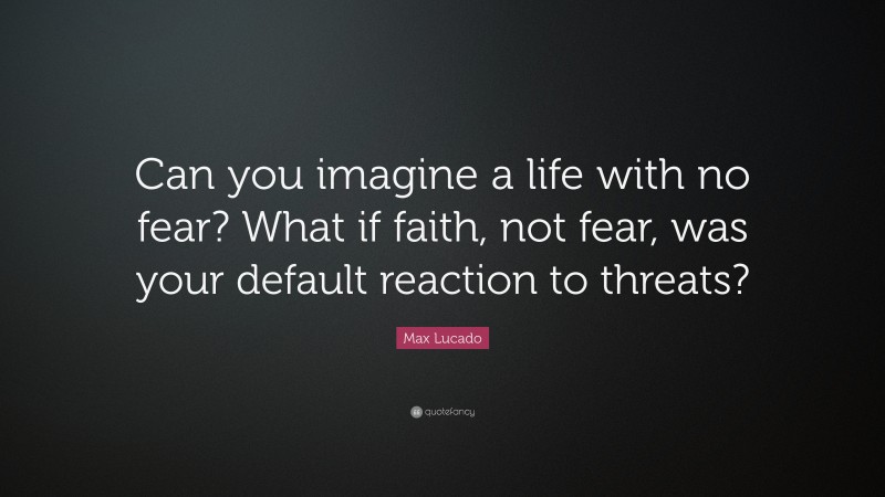 Max Lucado Quote: “Can you imagine a life with no fear? What if faith, not fear, was your default reaction to threats?”