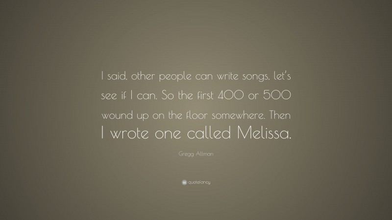 Gregg Allman Quote: “I said, other people can write songs, let’s see if I can. So the first 400 or 500 wound up on the floor somewhere. Then I wrote one called Melissa.”