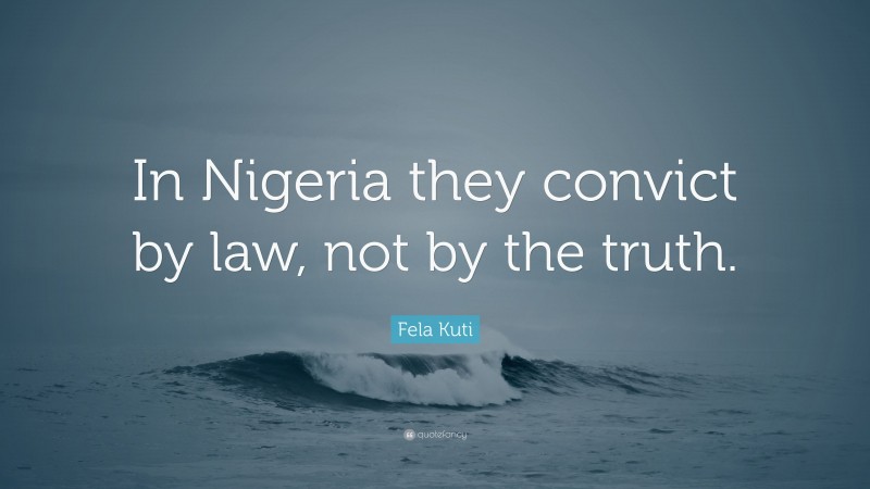 Fela Kuti Quote: “In Nigeria they convict by law, not by the truth.”