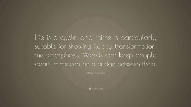 Marcel Marceau Quote: “Life is a cycle, and mime is particularly suitable for showing fluidity, transformation, metamorphosis. Words can keep people apart; mime can be a bridge between them.”