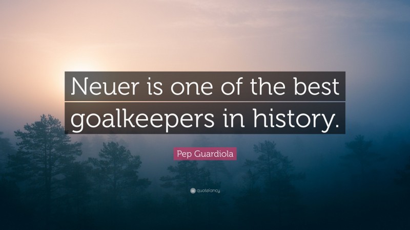Pep Guardiola Quote: “Neuer is one of the best goalkeepers in history.”