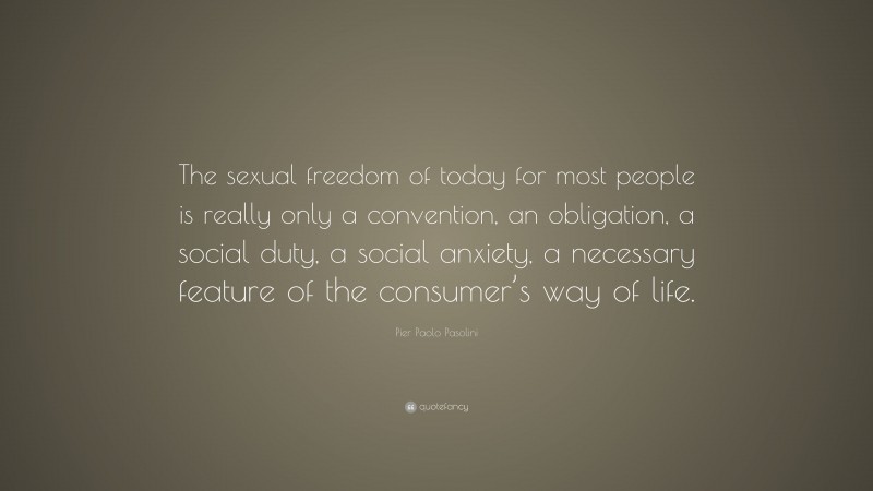 Pier Paolo Pasolini Quote: “The sexual freedom of today for most people is really only a convention, an obligation, a social duty, a social anxiety, a necessary feature of the consumer’s way of life.”