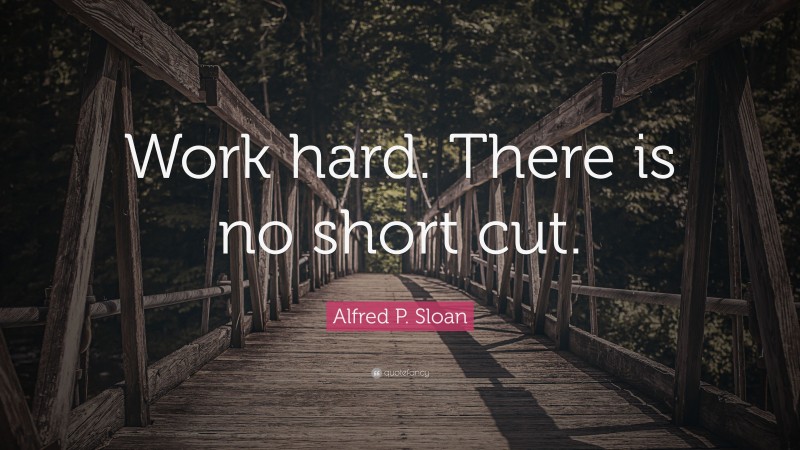 Alfred P. Sloan Quote: “Work hard. There is no short cut.”
