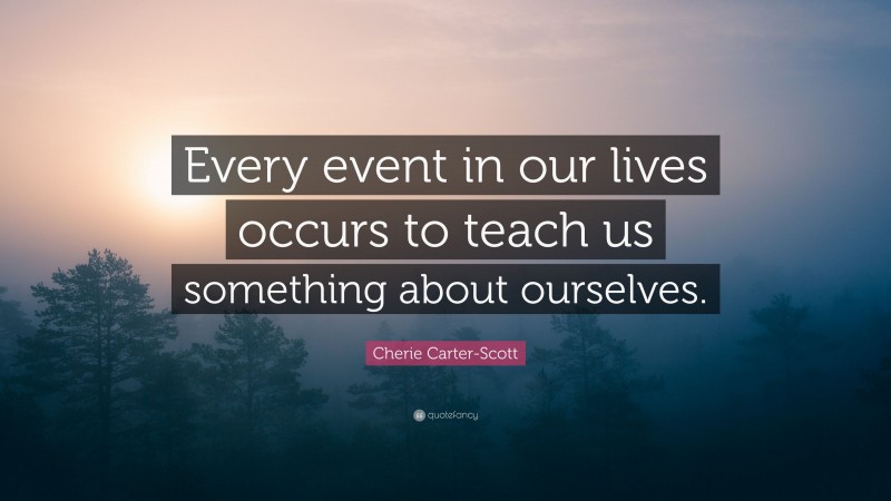 Cherie Carter-Scott Quote: “Every event in our lives occurs to teach us something about ourselves.”