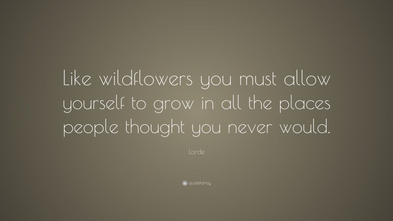 Lorde Quote: “Like wildflowers you must allow yourself to grow in all the places people thought you never would.”