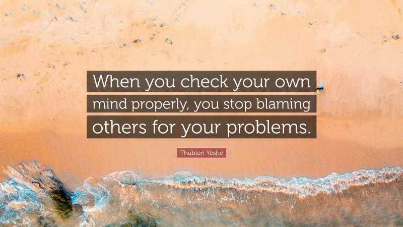 Thubten Yeshe Quote: “When you check your own mind properly, you stop blaming others for your problems.”