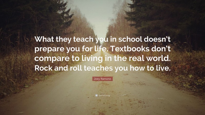Joey Ramone Quote: “What they teach you in school doesn’t prepare you for life. Textbooks don’t compare to living in the real world. Rock and roll teaches you how to live.”