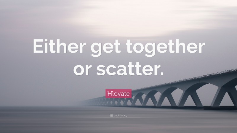 Hlovate Quote: “Either get together or scatter.”