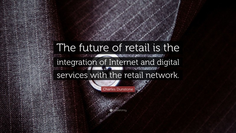 Charles Dunstone Quote: “The future of retail is the integration of Internet and digital services with the retail network.”
