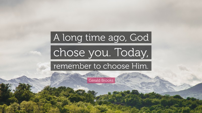 Gerald Brooks Quote: “A long time ago, God chose you. Today, remember to choose Him.”