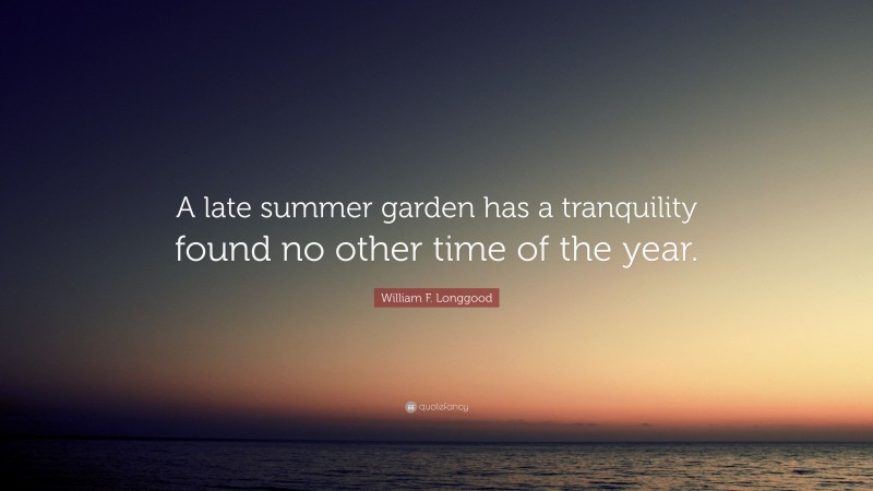 William F. Longgood Quote: “A late summer garden has a tranquility found no other time of the year.”