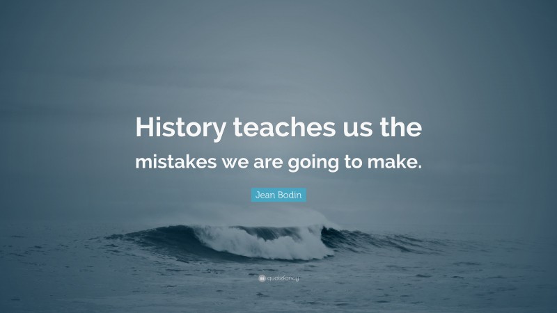 Jean Bodin Quote: “History teaches us the mistakes we are going to make.”