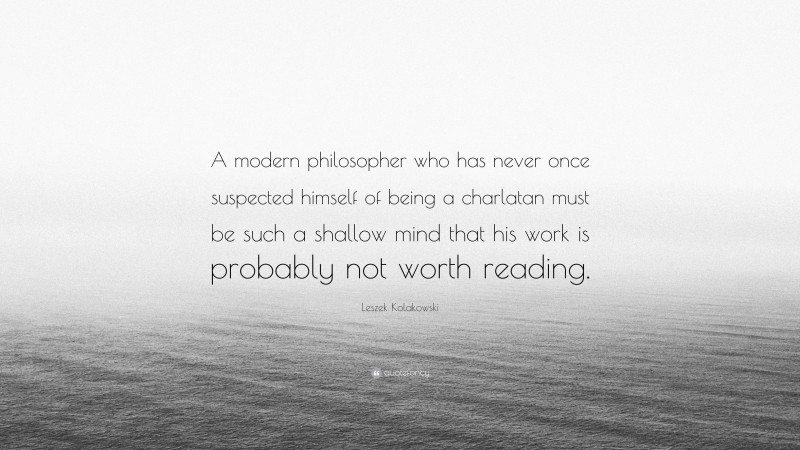 Leszek Kolakowski Quote: “A modern philosopher who has never once suspected himself of being a charlatan must be such a shallow mind that his work is probably not worth reading.”