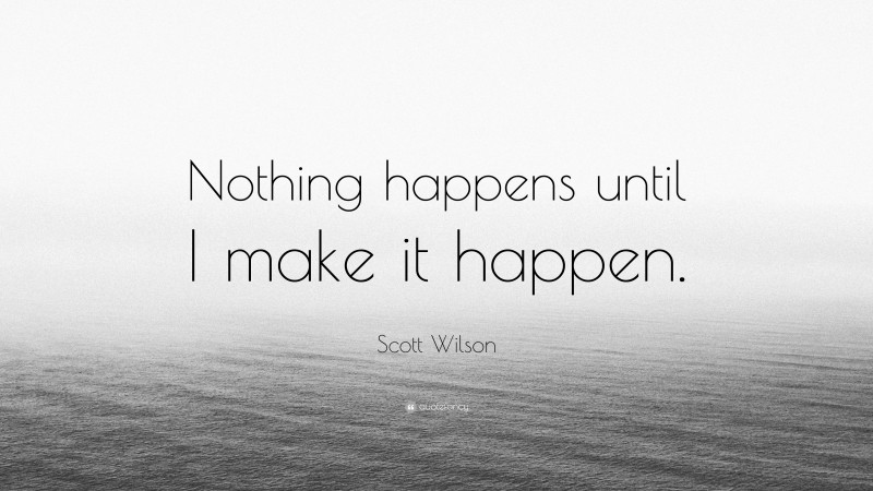 Scott Wilson Quote: “Nothing happens until I make it happen.”