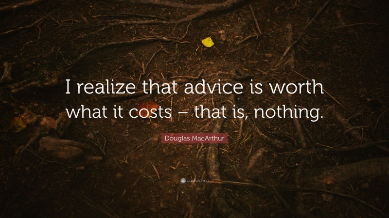 Douglas MacArthur Quote: “I realize that advice is worth what it costs – that is, nothing.”