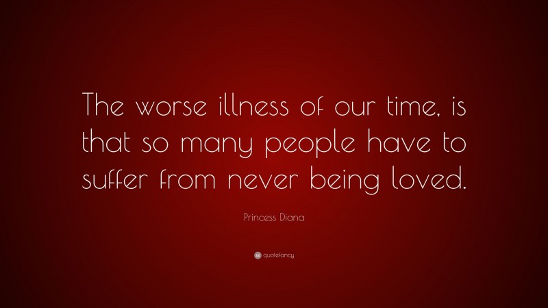 Princess Diana Quote: “The worse illness of our time, is that so many people have to suffer from never being loved.”