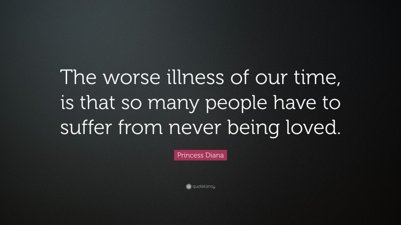 Princess Diana Quote: “The worse illness of our time, is that so many people have to suffer from never being loved.”