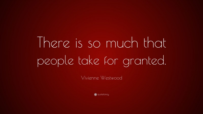 Vivienne Westwood Quote: “There is so much that people take for granted.”