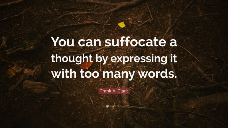 Frank A. Clark Quote: “You can suffocate a thought by expressing it with too many words.”