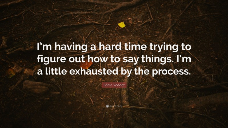 Eddie Vedder Quote: “I’m having a hard time trying to figure out how to say things. I’m a little exhausted by the process.”