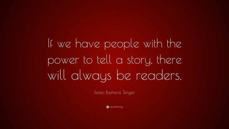 Isaac Bashevis Singer Quote: “If we have people with the power to tell a story, there will always be readers.”