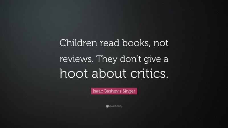 Isaac Bashevis Singer Quote: “Children read books, not reviews. They don’t give a hoot about critics.”
