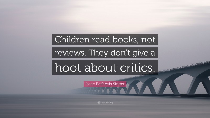 Isaac Bashevis Singer Quote: “Children read books, not reviews. They don’t give a hoot about critics.”