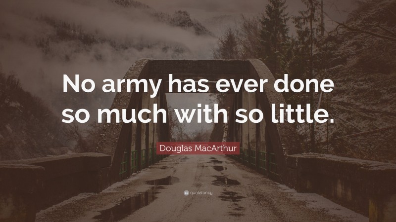Douglas MacArthur Quote: “No army has ever done so much with so little.”