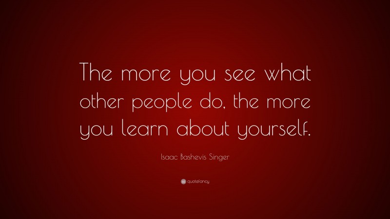 Isaac Bashevis Singer Quote: “The more you see what other people do, the more you learn about yourself.”