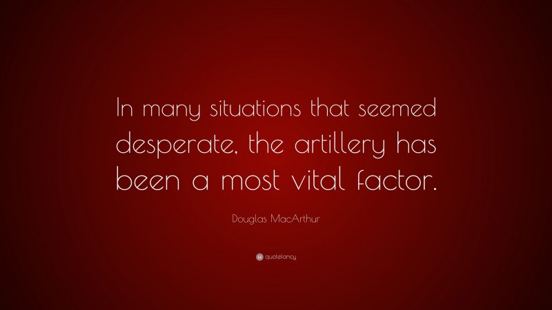 Douglas MacArthur Quote: “In many situations that seemed desperate, the artillery has been a most vital factor.”