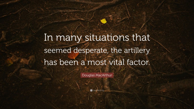 Douglas MacArthur Quote: “In many situations that seemed desperate, the artillery has been a most vital factor.”