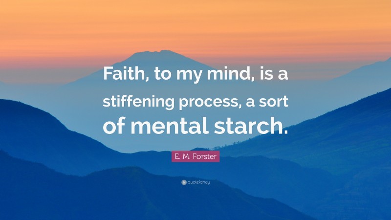 E. M. Forster Quote: “Faith, to my mind, is a stiffening process, a sort of mental starch.”