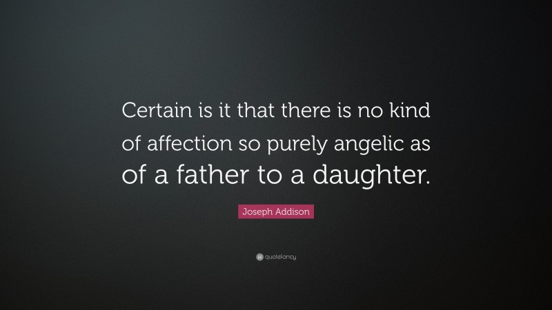 Joseph Addison Quote: “Certain is it that there is no kind of affection so purely angelic as of a father to a daughter.”