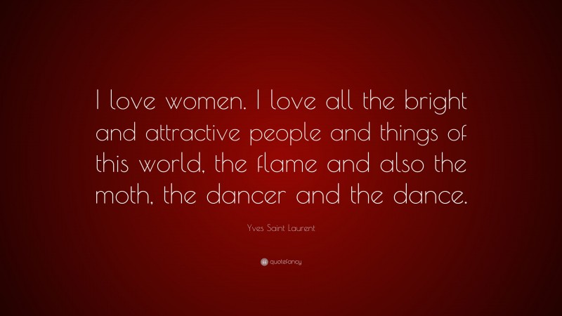 Yves Saint Laurent Quote: “I love women. I love all the bright and attractive people and things of this world, the flame and also the moth, the dancer and the dance.”