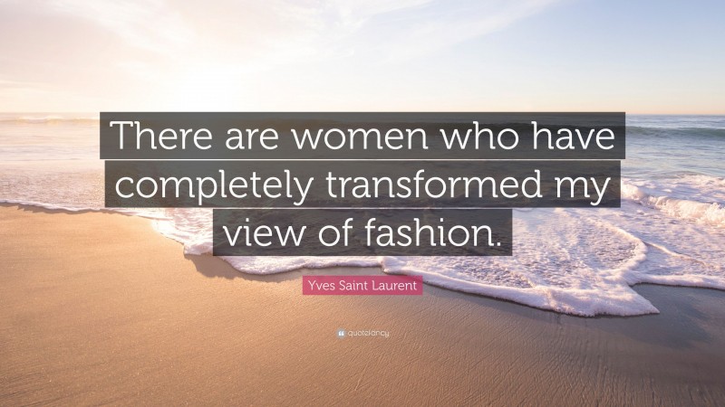 Yves Saint Laurent Quote: “There are women who have completely transformed my view of fashion.”