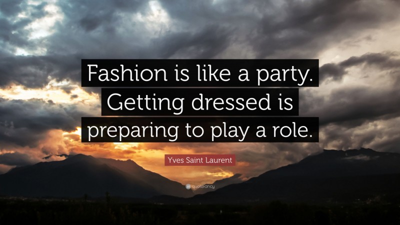 Yves Saint Laurent Quote: “Fashion is like a party. Getting dressed is preparing to play a role.”