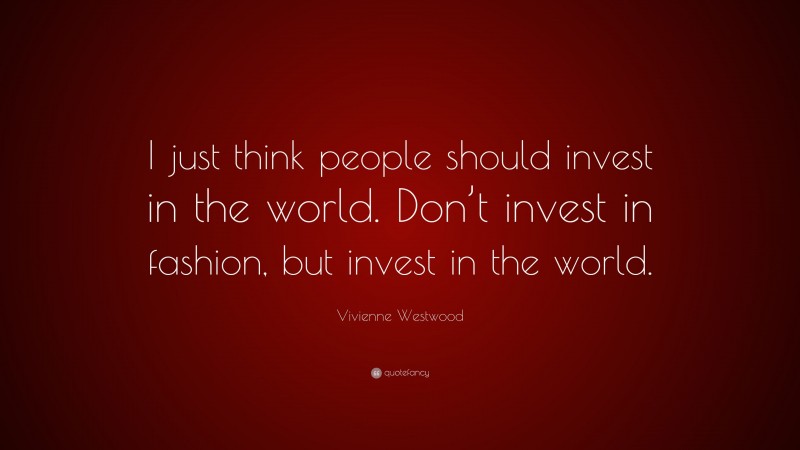 Vivienne Westwood Quote: “I just think people should invest in the world. Don’t invest in fashion, but invest in the world.”
