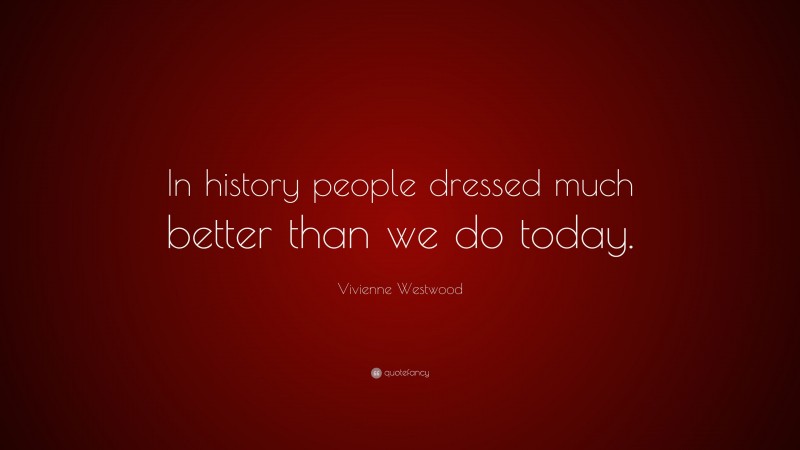 Vivienne Westwood Quote: “In history people dressed much better than we do today.”
