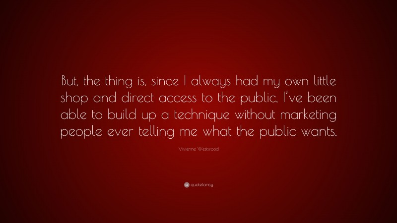 Vivienne Westwood Quote: “But, the thing is, since I always had my own little shop and direct access to the public, I’ve been able to build up a technique without marketing people ever telling me what the public wants.”