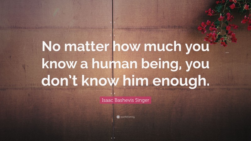 Isaac Bashevis Singer Quote: “No matter how much you know a human being, you don’t know him enough.”