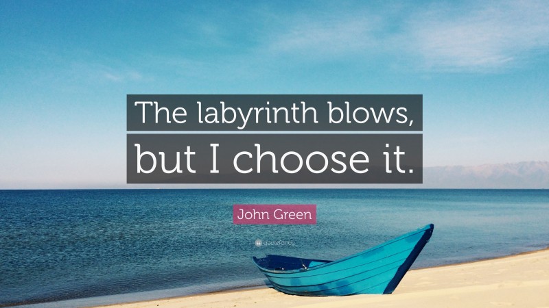 John Green Quote: “The labyrinth blows, but I choose it.”