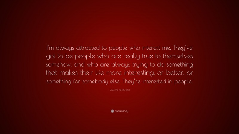 Vivienne Westwood Quote: “I’m always attracted to people who interest me. They’ve got to be people who are really true to themselves somehow, and who are always trying to do something that makes their life more interesting, or better, or something for somebody else. They’re interested in people.”