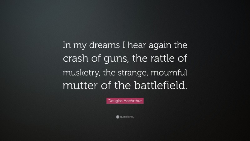 Douglas MacArthur Quote: “In my dreams I hear again the crash of guns, the rattle of musketry, the strange, mournful mutter of the battlefield.”