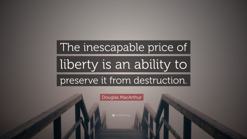 Douglas MacArthur Quote: “The inescapable price of liberty is an ability to preserve it from destruction.”