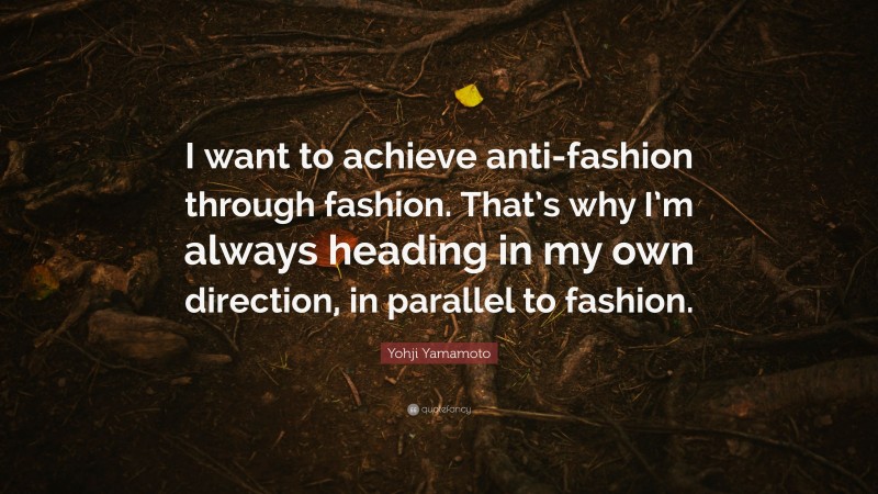 Yohji Yamamoto Quote: “I want to achieve anti-fashion through fashion. That’s why I’m always heading in my own direction, in parallel to fashion.”